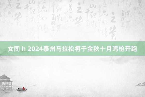 女同 h 2024泰州马拉松将于金秋十月鸣枪开跑