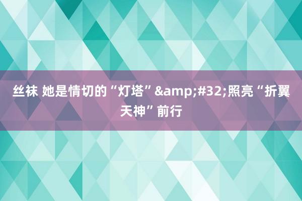 丝袜 她是情切的“灯塔”&#32;照亮“折翼天神”前行