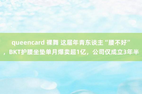 queencard 裸舞 这届年青东谈主“腰不好”，BKT护腰坐垫单月爆卖超1亿，公司仅成立3年半