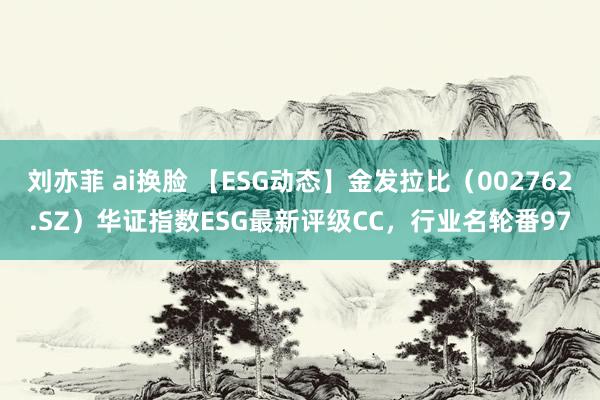 刘亦菲 ai换脸 【ESG动态】金发拉比（002762.SZ