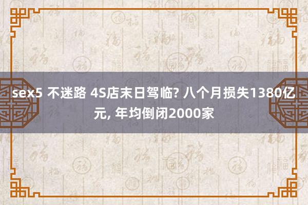 sex5 不迷路 4S店末日驾临? 八个月损失1380亿元， 年均倒闭2000家