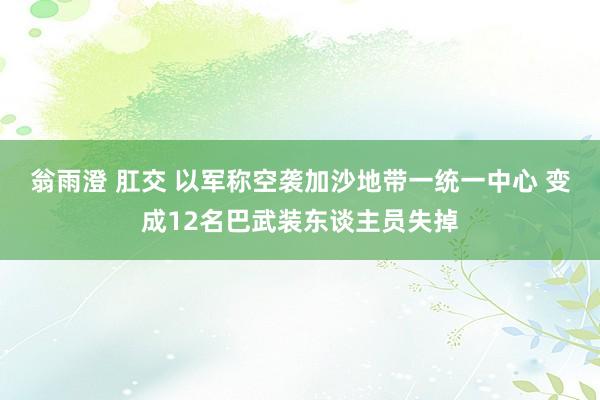 翁雨澄 肛交 以军称空袭加沙地带一统一中心 变成12名巴武装东谈主员失掉