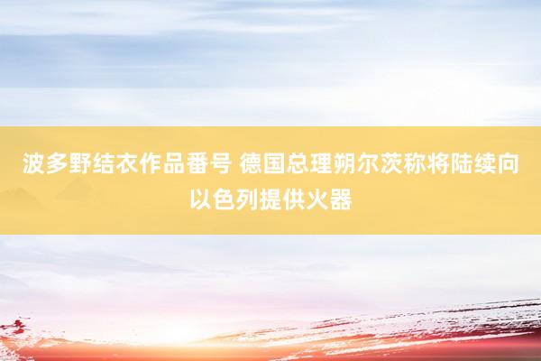 波多野结衣作品番号 德国总理朔尔茨称将陆续向以色列提供火器