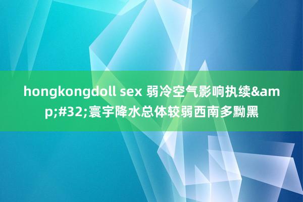 hongkongdoll sex 弱冷空气影响执续&#32;寰宇降水总体较弱西南多黝黑