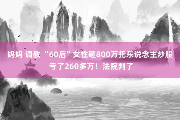 妈妈 调教 “60后”女性砸800万托东说念主炒股 亏了260多万！法院判了