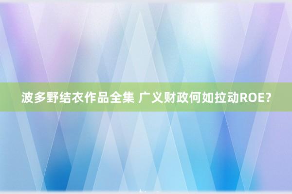 波多野结衣作品全集 广义财政何如拉动ROE？