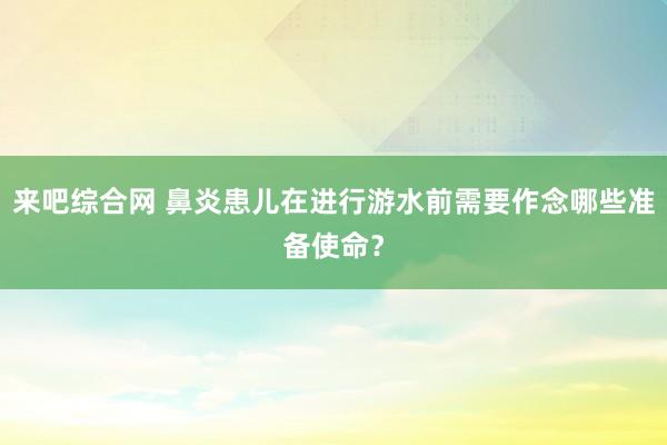 来吧综合网 鼻炎患儿在进行游水前需要作念哪些准备使命？