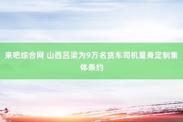 来吧综合网 山西吕梁为9万名货车司机量身定制集体条约