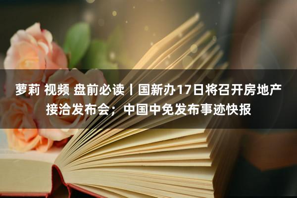 萝莉 视频 盘前必读丨国新办17日将召开房地产接洽发布会；中国中免发布事迹快报