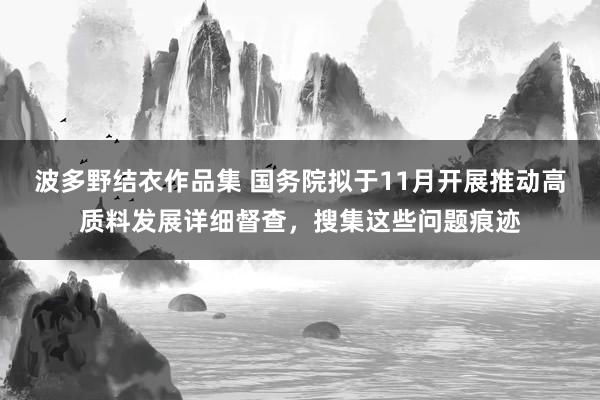 波多野结衣作品集 国务院拟于11月开展推动高质料发展详细督查，搜集这些问题痕迹