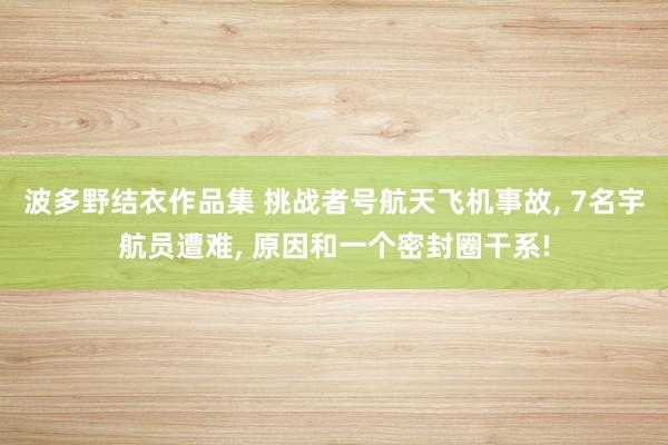 波多野结衣作品集 挑战者号航天飞机事故， 7名宇航员遭难， 原因和一个密封圈干系!