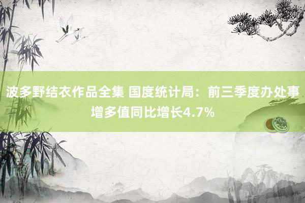 波多野结衣作品全集 国度统计局：前三季度办处事增多值同比增长4.7%