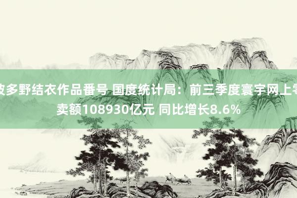 波多野结衣作品番号 国度统计局：前三季度寰宇网上零卖额108930亿元 同比增长8.6%