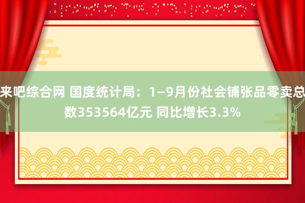 来吧综合网 国度统计局：1—9月份社会铺张品零卖总数353564亿元 同比增长3.3%