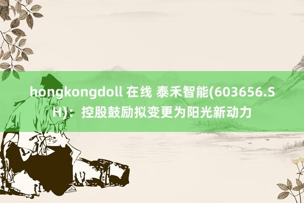 hongkongdoll 在线 泰禾智能(603656.SH)：控股鼓励拟变更为阳光新动力