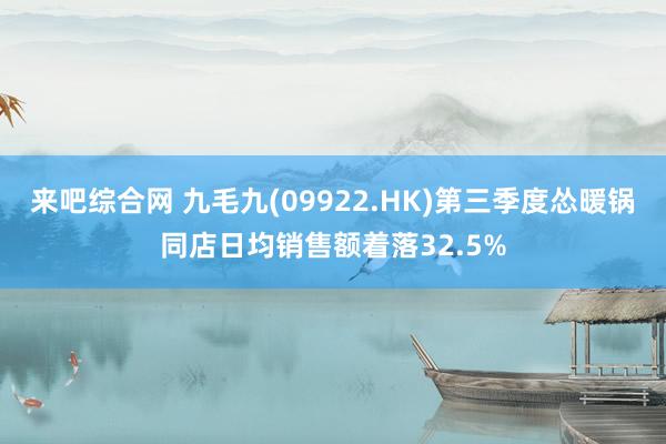 来吧综合网 九毛九(09922.HK)第三季度怂暖锅同店日均销售额着落32.5%