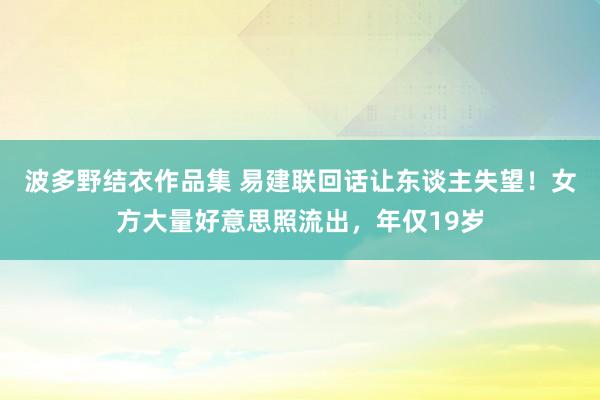 波多野结衣作品集 易建联回话让东谈主失望！女方大量好意思照流出，年仅19岁