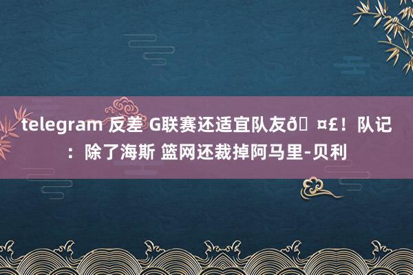 telegram 反差 G联赛还适宜队友🤣！队记：除了海斯 篮网还裁掉阿马里-贝利