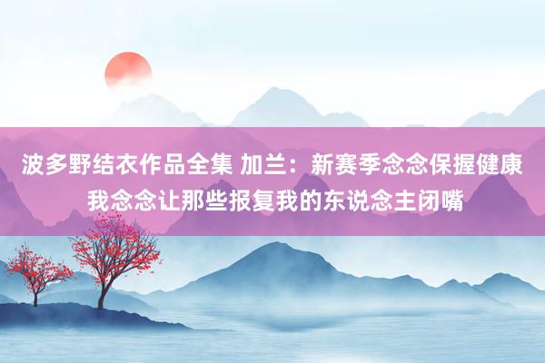 波多野结衣作品全集 加兰：新赛季念念保握健康 我念念让那些报复我的东说念主闭嘴