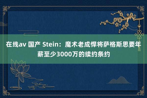 在线av 国产 Stein：魔术老成悍将萨格斯思要年薪至少3000万的续约条约