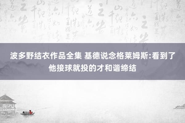 波多野结衣作品全集 基德说念格莱姆斯:看到了他接球就投的才和谐缔结