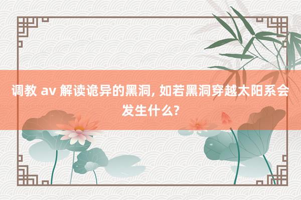 调教 av 解读诡异的黑洞， 如若黑洞穿越太阳系会发生什么?