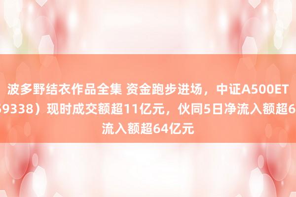 波多野结衣作品全集 资金跑步进场，中证A500ETF（159338）现时成交额超11亿元，伙同5日净流入额超64亿元