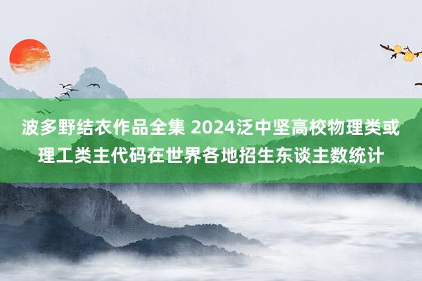 波多野结衣作品全集 2024泛中坚高校物理类或理工类主代码在世界各地招生东谈主数统计