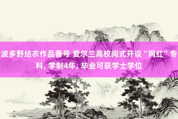 波多野结衣作品番号 爱尔兰高校阅式开设“网红”专科， 学制4年， 毕业可获学士学位