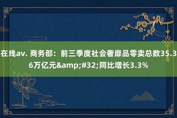 在线av. 商务部：前三季度社会奢靡品零卖总数35.36万亿元&#32;同比增长3.3%