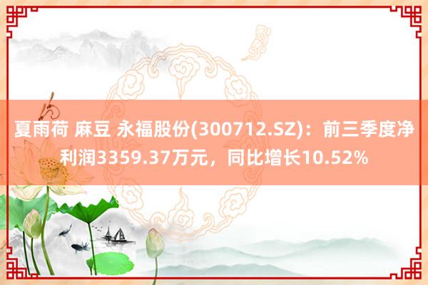 夏雨荷 麻豆 永福股份(300712.SZ)：前三季度净利润3359.37万元，同比增长10.52%