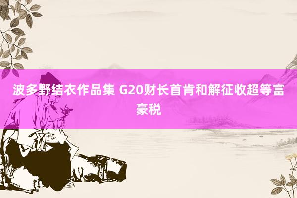 波多野结衣作品集 G20财长首肯和解征收超等富豪税