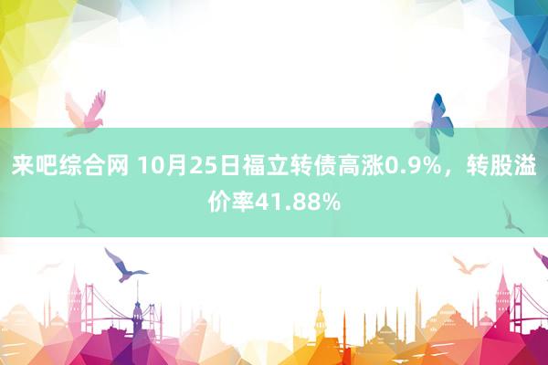 来吧综合网 10月25日福立转债高涨0.9%，转股溢价率41.88%