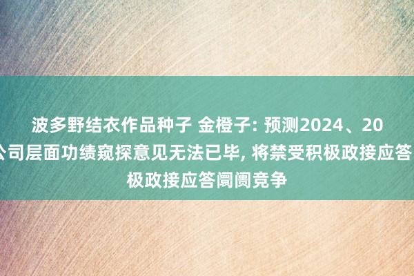 波多野结衣作品种子 金橙子: 预测2024、2025年度公司层面功绩窥探意见无法已毕， 将禁受积极政接应答阛阓竞争