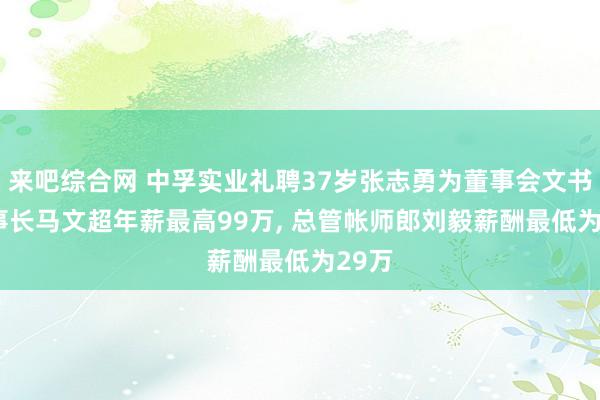 来吧综合网 中孚实业礼聘37岁张志勇为董事会文书， 董事长马文超年薪最高99万， 总管帐师郎刘毅薪酬最低为29万