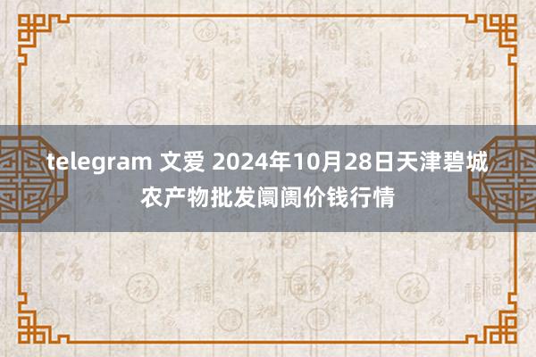 telegram 文爱 2024年10月28日天津碧城农产物批发阛阓价钱行情