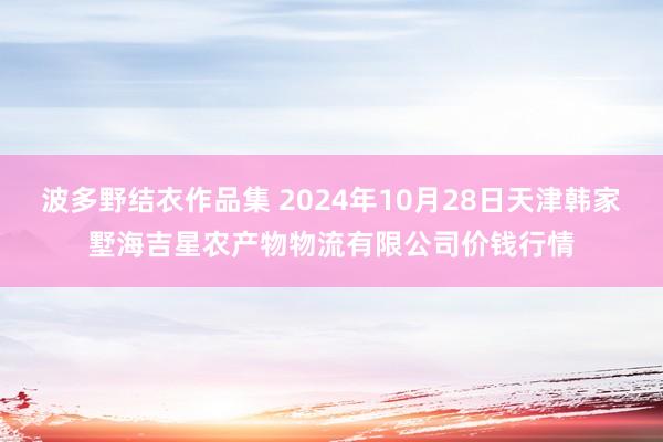 波多野结衣作品集 2024年10月28日天津韩家墅海吉星农产物物流有限公司价钱行情