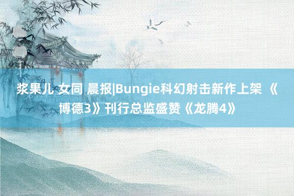 浆果儿 女同 晨报|Bungie科幻射击新作上架 《博德3》刊行总监盛赞《龙腾4》