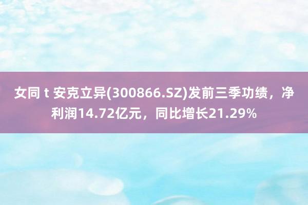 女同 t 安克立异(300866.SZ)发前三季功绩，净利润14.72亿元，同比增长21.29%