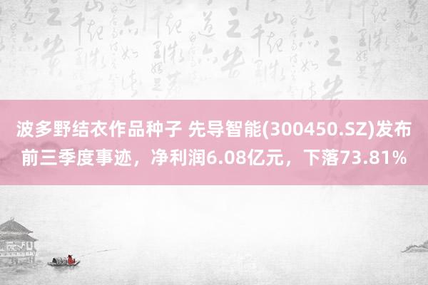 波多野结衣作品种子 先导智能(300450.SZ)发布前三季度事迹，净利润6.08亿元，下落73.81%