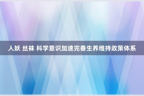 人妖 丝袜 科学意识加速完善生养维持政策体系