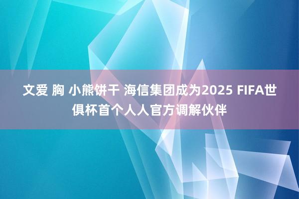 文爱 胸 小熊饼干 海信集团成为2025 FIFA世俱杯首个人人官方调解伙伴