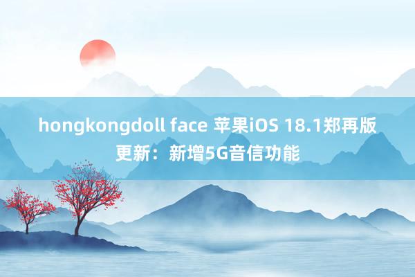 hongkongdoll face 苹果iOS 18.1郑再版更新：新增5G音信功能