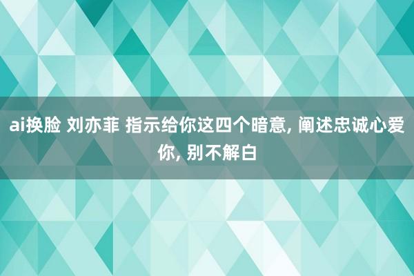 ai换脸 刘亦菲 指示给你这四个暗意， 阐述忠诚心爱你， 别不解白