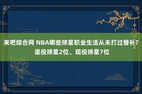 来吧综合网 NBA哪些球星职业生活从未打过替补? 退役球星2位、现役球星7位