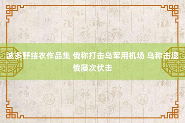 波多野结衣作品集 俄称打击乌军用机场 乌称击退俄屡次伏击