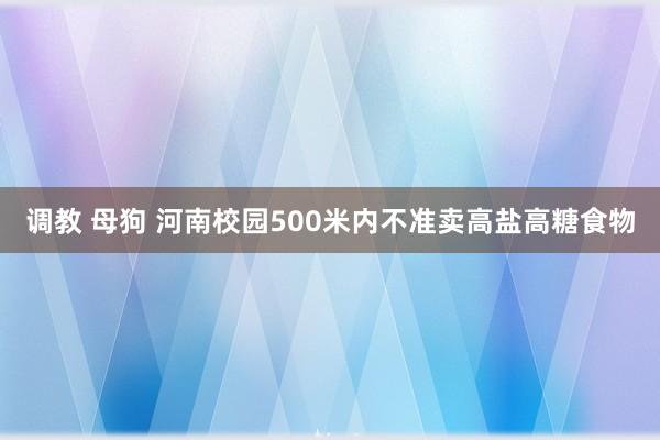 调教 母狗 河南校园500米内不准卖高盐高糖食物