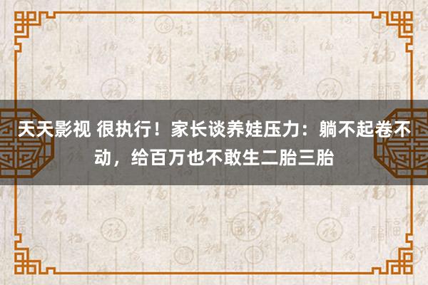 天天影视 很执行！家长谈养娃压力：躺不起卷不动，给百万也不敢生二胎三胎