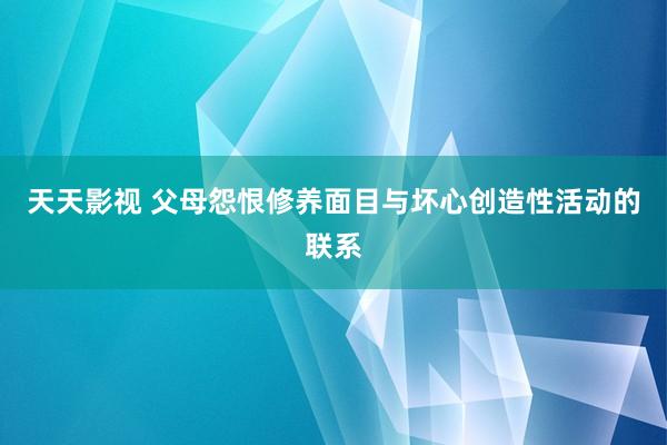 天天影视 父母怨恨修养面目与坏心创造性活动的联系