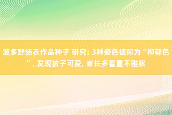 波多野结衣作品种子 研究: 3种姿色被称为“抑郁色”， 发现孩子可爱， 家长多看重不雅察